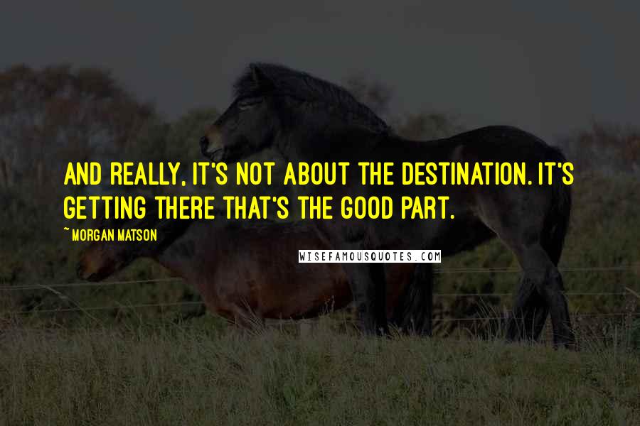 Morgan Matson Quotes: And really, it's not about the destination. It's getting there that's the good part.