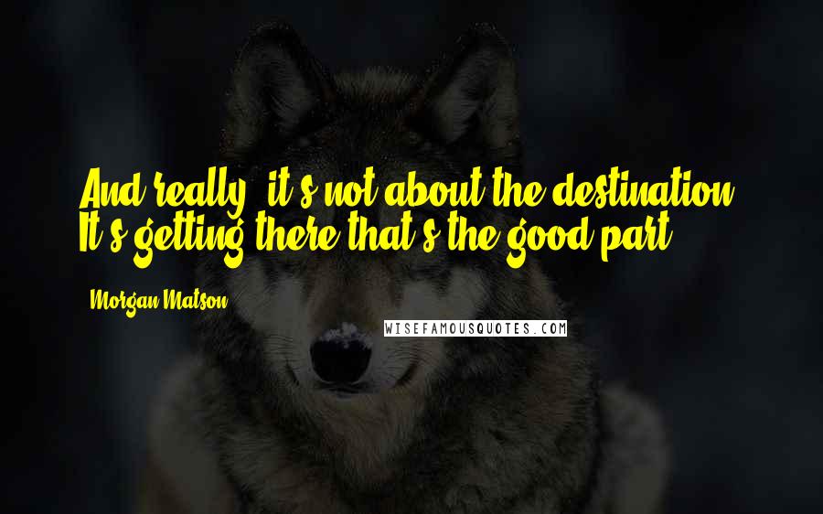 Morgan Matson Quotes: And really, it's not about the destination. It's getting there that's the good part.