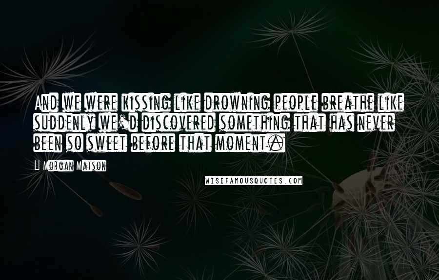 Morgan Matson Quotes: And we were kissing like drowning people breathe like suddenly we'd discovered something that has never been so sweet before that moment.