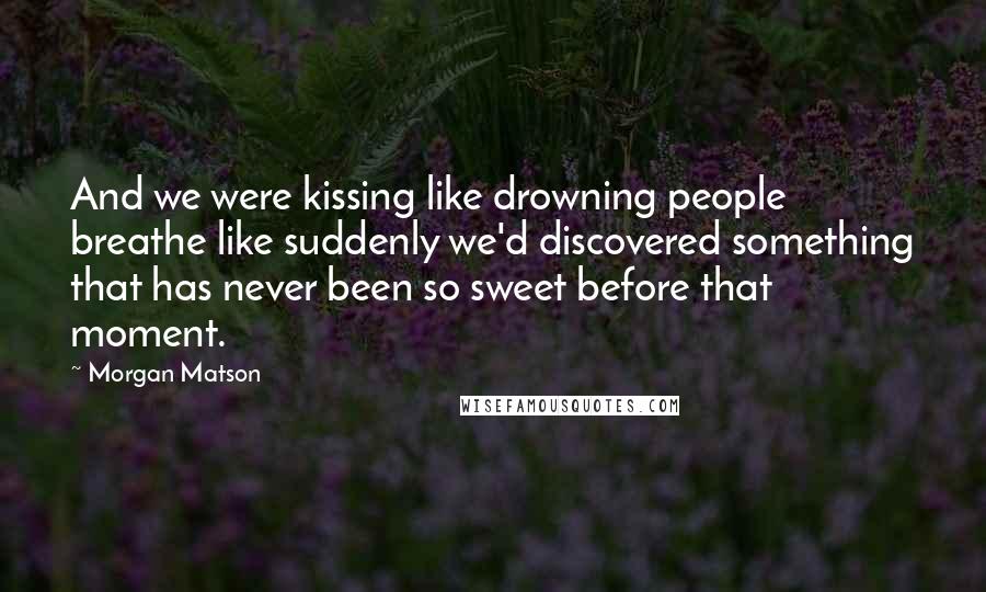 Morgan Matson Quotes: And we were kissing like drowning people breathe like suddenly we'd discovered something that has never been so sweet before that moment.