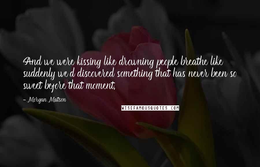 Morgan Matson Quotes: And we were kissing like drowning people breathe like suddenly we'd discovered something that has never been so sweet before that moment.