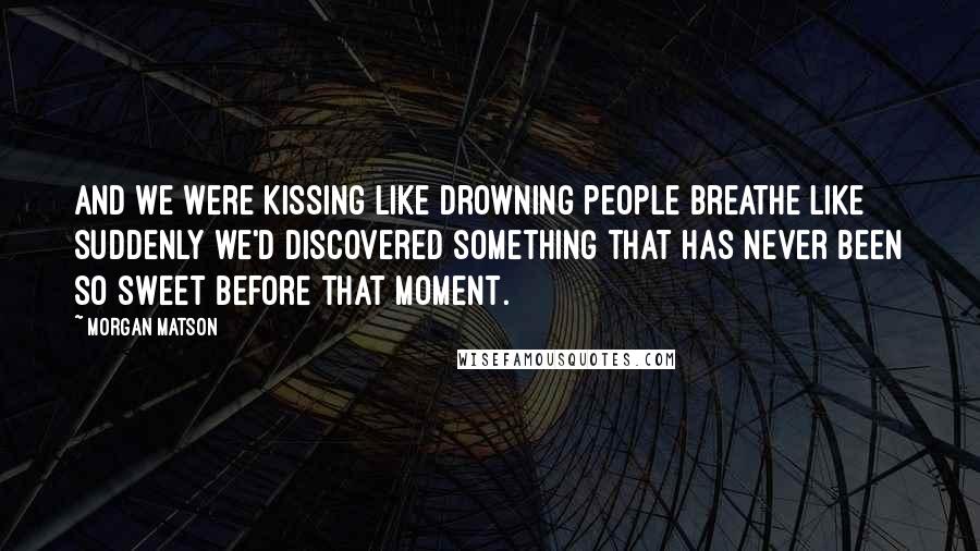 Morgan Matson Quotes: And we were kissing like drowning people breathe like suddenly we'd discovered something that has never been so sweet before that moment.