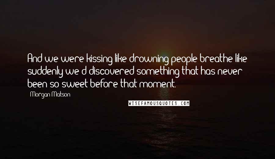 Morgan Matson Quotes: And we were kissing like drowning people breathe like suddenly we'd discovered something that has never been so sweet before that moment.