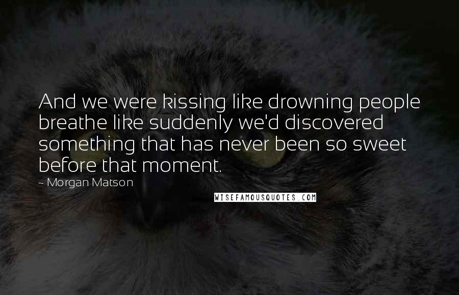 Morgan Matson Quotes: And we were kissing like drowning people breathe like suddenly we'd discovered something that has never been so sweet before that moment.