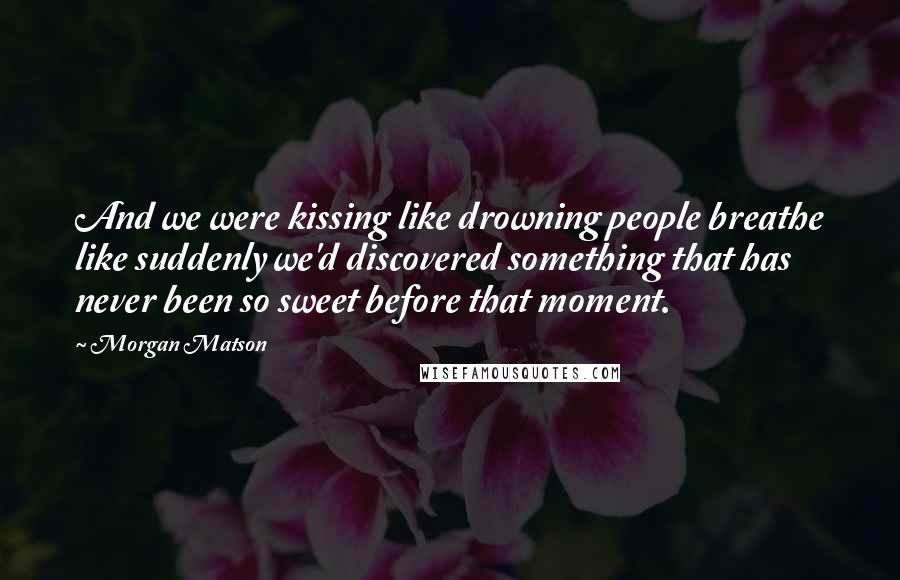 Morgan Matson Quotes: And we were kissing like drowning people breathe like suddenly we'd discovered something that has never been so sweet before that moment.