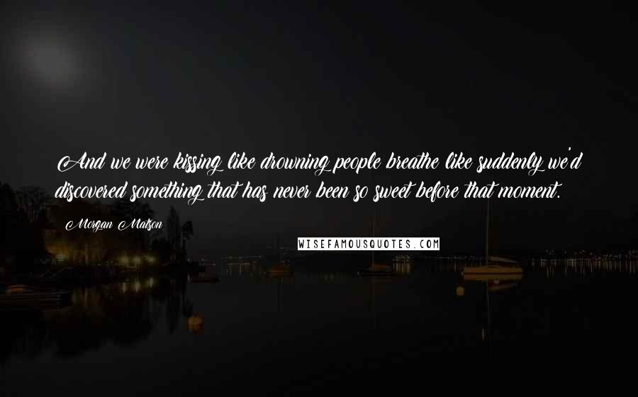 Morgan Matson Quotes: And we were kissing like drowning people breathe like suddenly we'd discovered something that has never been so sweet before that moment.