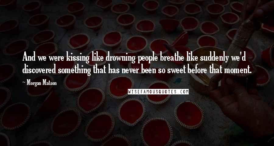 Morgan Matson Quotes: And we were kissing like drowning people breathe like suddenly we'd discovered something that has never been so sweet before that moment.