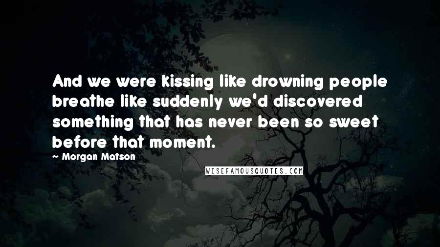 Morgan Matson Quotes: And we were kissing like drowning people breathe like suddenly we'd discovered something that has never been so sweet before that moment.