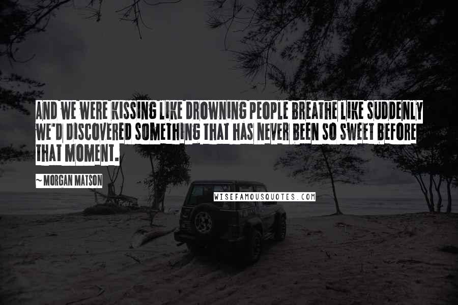 Morgan Matson Quotes: And we were kissing like drowning people breathe like suddenly we'd discovered something that has never been so sweet before that moment.