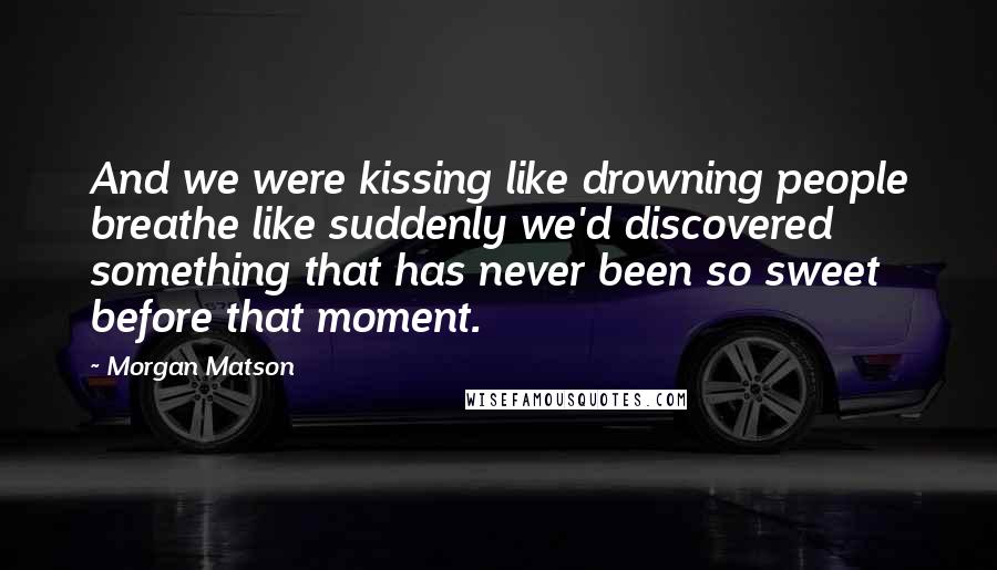 Morgan Matson Quotes: And we were kissing like drowning people breathe like suddenly we'd discovered something that has never been so sweet before that moment.