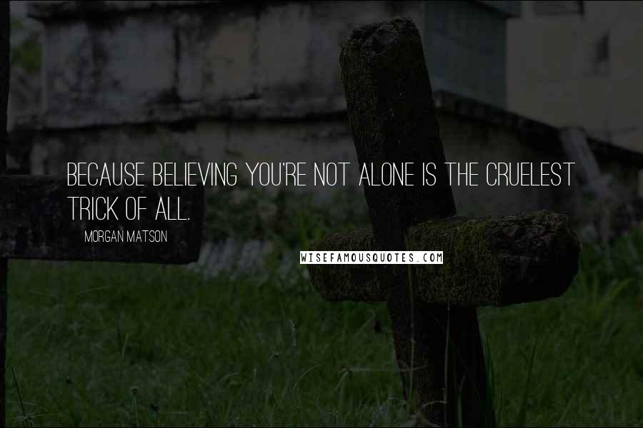 Morgan Matson Quotes: Because believing you're not alone is the cruelest trick of all.