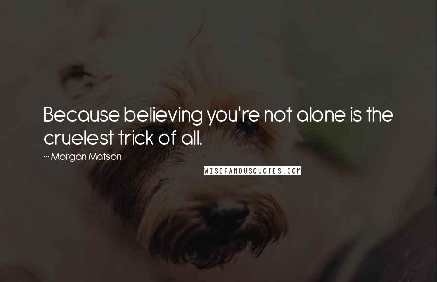 Morgan Matson Quotes: Because believing you're not alone is the cruelest trick of all.