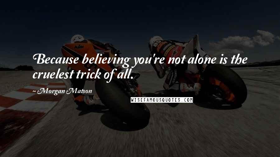 Morgan Matson Quotes: Because believing you're not alone is the cruelest trick of all.