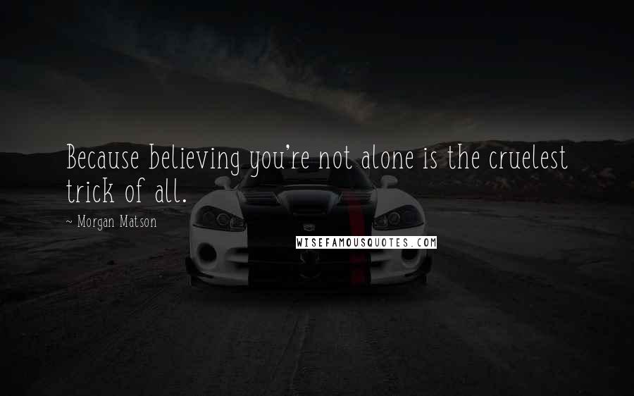 Morgan Matson Quotes: Because believing you're not alone is the cruelest trick of all.