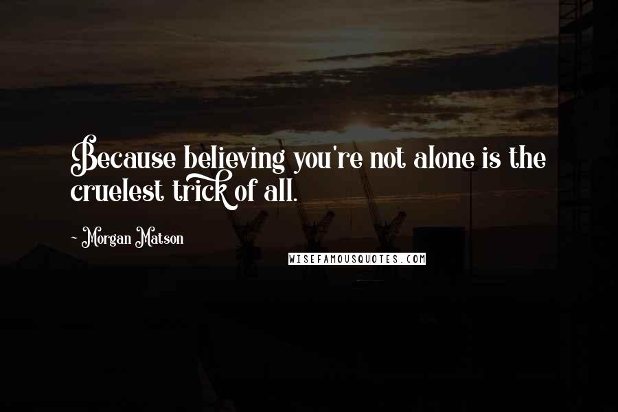 Morgan Matson Quotes: Because believing you're not alone is the cruelest trick of all.