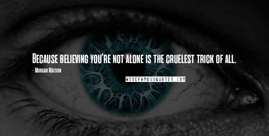 Morgan Matson Quotes: Because believing you're not alone is the cruelest trick of all.