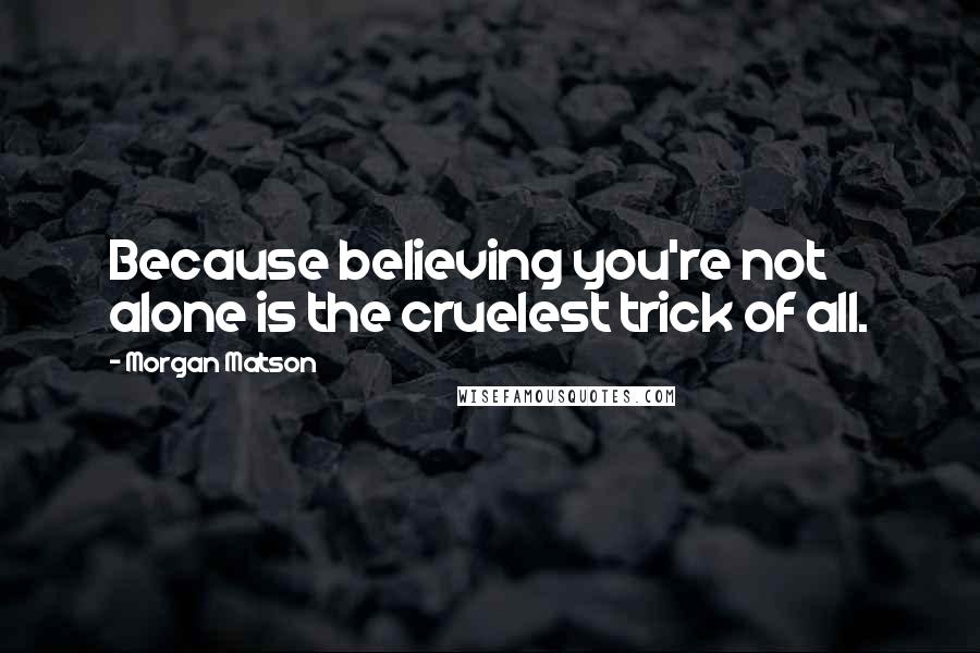 Morgan Matson Quotes: Because believing you're not alone is the cruelest trick of all.