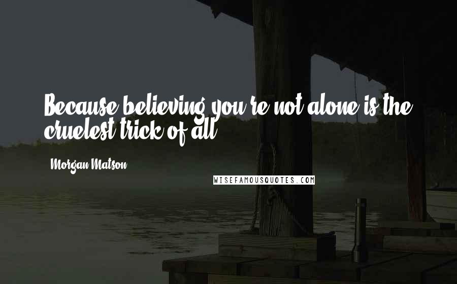 Morgan Matson Quotes: Because believing you're not alone is the cruelest trick of all.