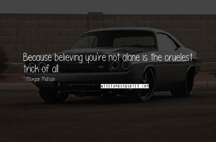 Morgan Matson Quotes: Because believing you're not alone is the cruelest trick of all.