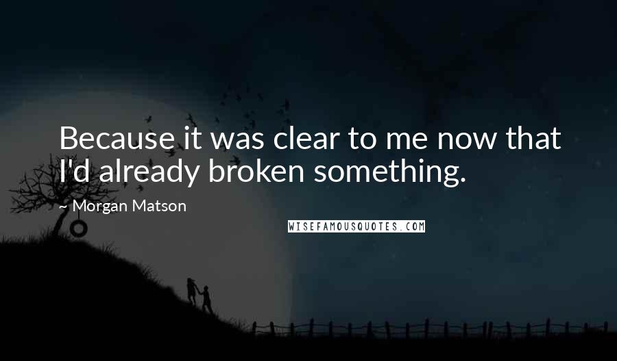 Morgan Matson Quotes: Because it was clear to me now that I'd already broken something.