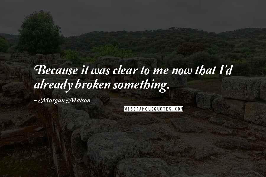 Morgan Matson Quotes: Because it was clear to me now that I'd already broken something.