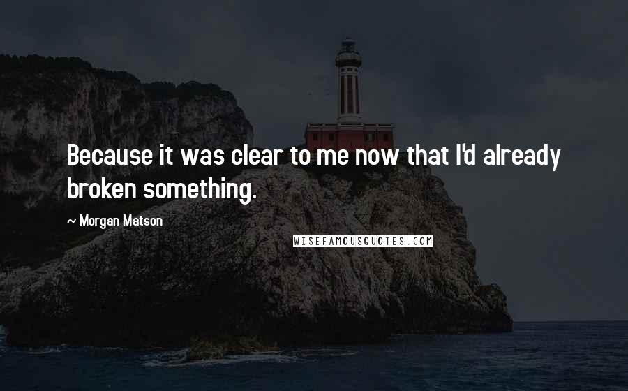 Morgan Matson Quotes: Because it was clear to me now that I'd already broken something.