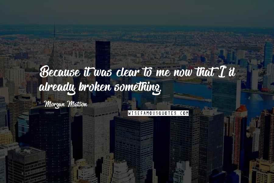 Morgan Matson Quotes: Because it was clear to me now that I'd already broken something.