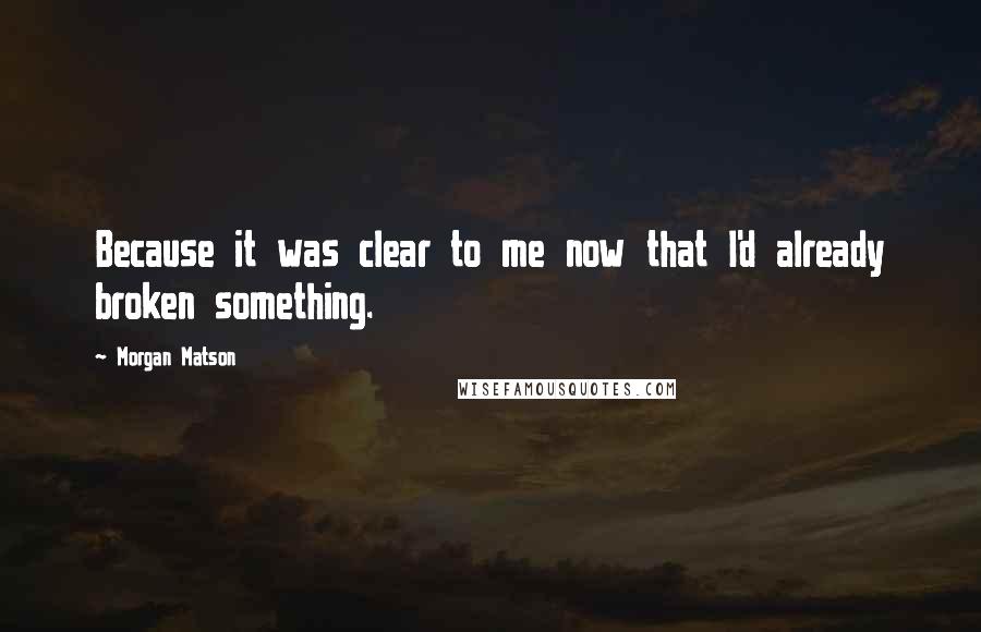 Morgan Matson Quotes: Because it was clear to me now that I'd already broken something.