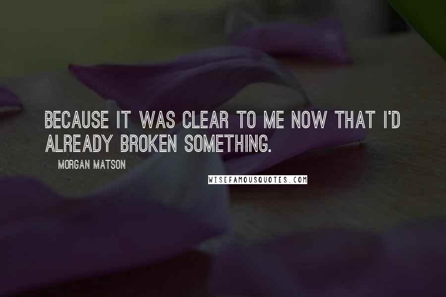 Morgan Matson Quotes: Because it was clear to me now that I'd already broken something.