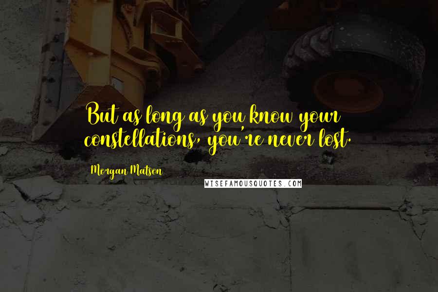 Morgan Matson Quotes: But as long as you know your constellations, you're never lost.