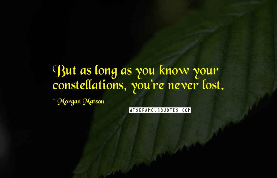 Morgan Matson Quotes: But as long as you know your constellations, you're never lost.