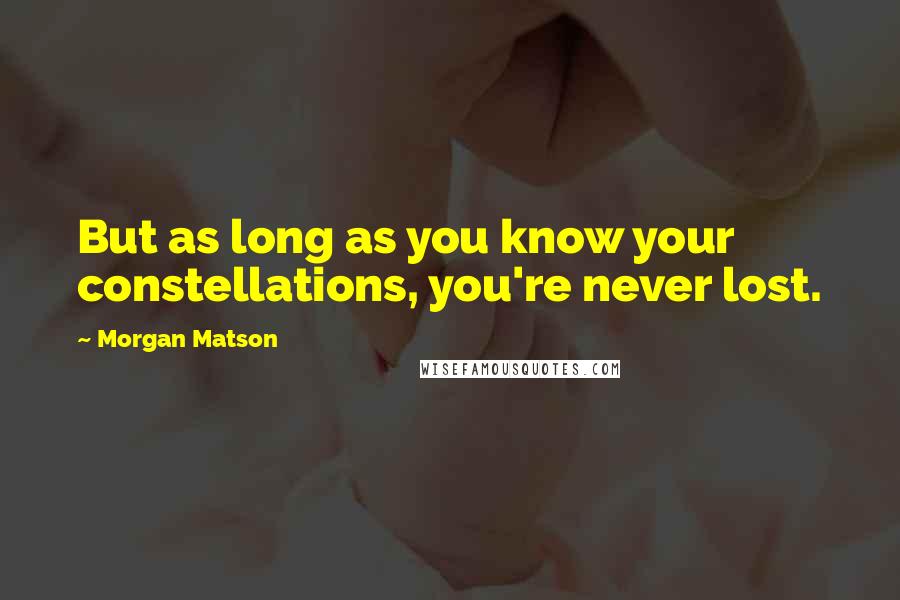 Morgan Matson Quotes: But as long as you know your constellations, you're never lost.