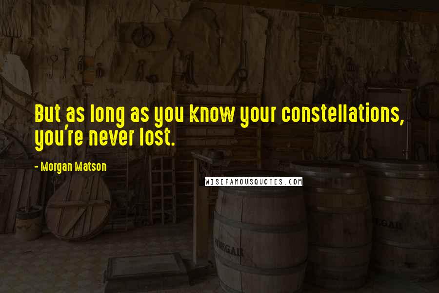 Morgan Matson Quotes: But as long as you know your constellations, you're never lost.