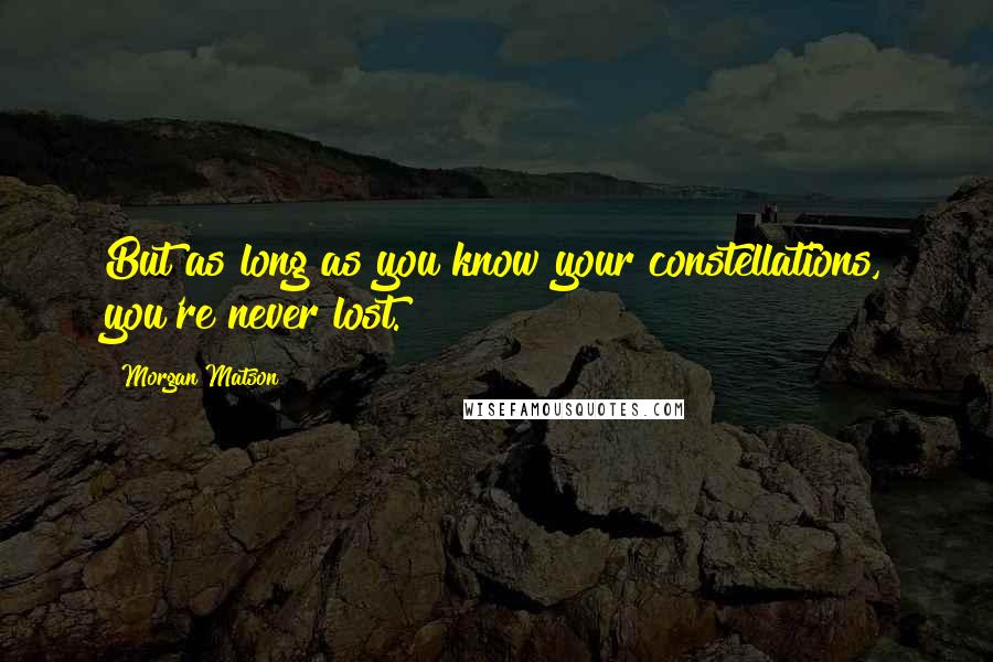 Morgan Matson Quotes: But as long as you know your constellations, you're never lost.