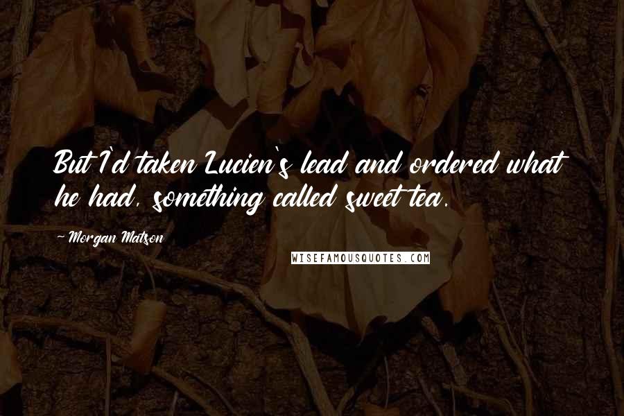 Morgan Matson Quotes: But I'd taken Lucien's lead and ordered what he had, something called sweet tea.