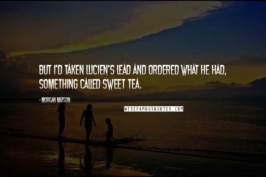 Morgan Matson Quotes: But I'd taken Lucien's lead and ordered what he had, something called sweet tea.