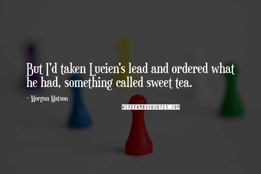 Morgan Matson Quotes: But I'd taken Lucien's lead and ordered what he had, something called sweet tea.