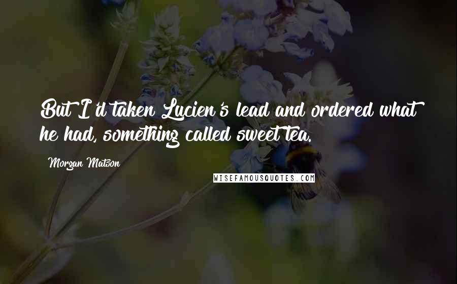 Morgan Matson Quotes: But I'd taken Lucien's lead and ordered what he had, something called sweet tea.