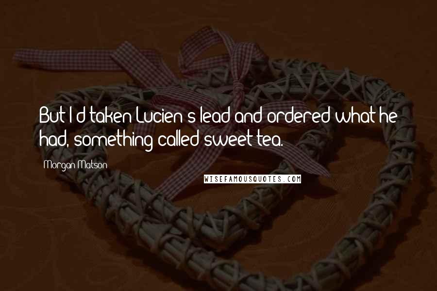 Morgan Matson Quotes: But I'd taken Lucien's lead and ordered what he had, something called sweet tea.