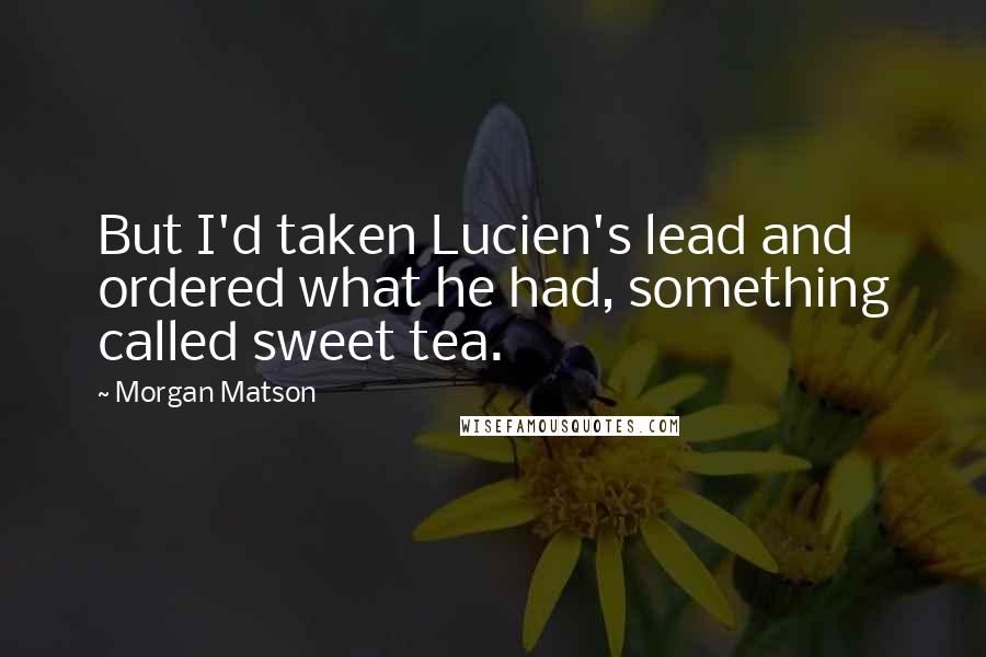 Morgan Matson Quotes: But I'd taken Lucien's lead and ordered what he had, something called sweet tea.