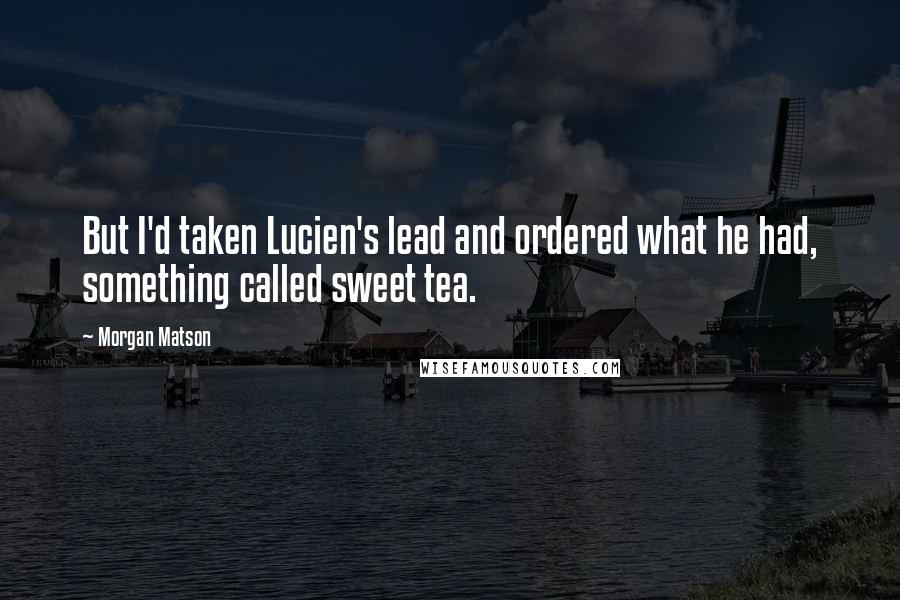 Morgan Matson Quotes: But I'd taken Lucien's lead and ordered what he had, something called sweet tea.