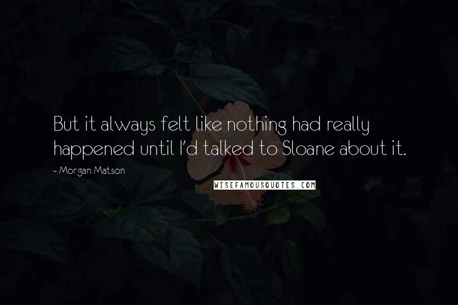 Morgan Matson Quotes: But it always felt like nothing had really happened until I'd talked to Sloane about it.