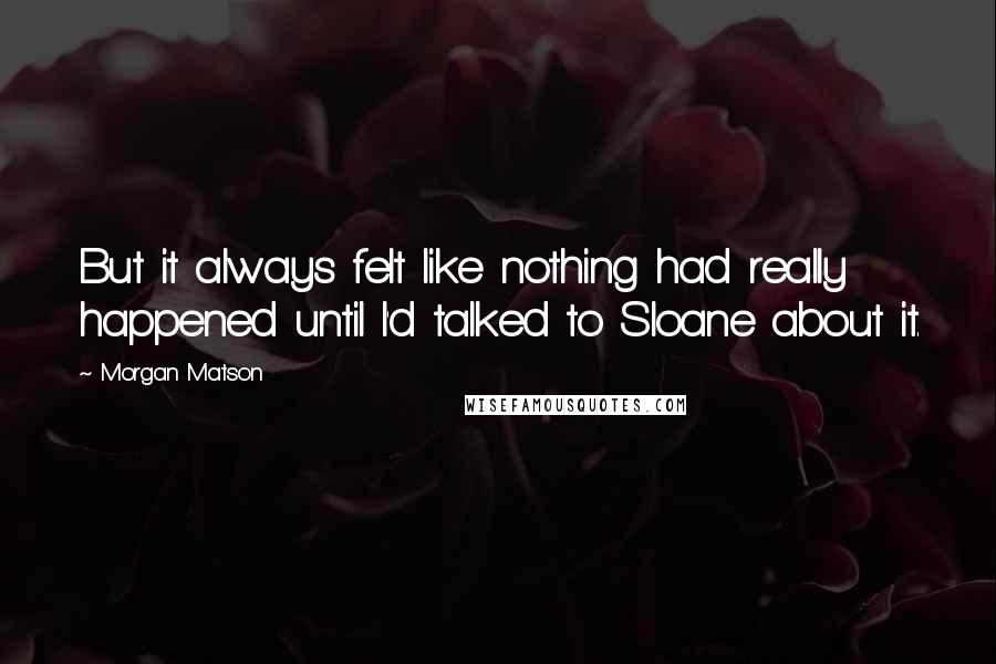 Morgan Matson Quotes: But it always felt like nothing had really happened until I'd talked to Sloane about it.