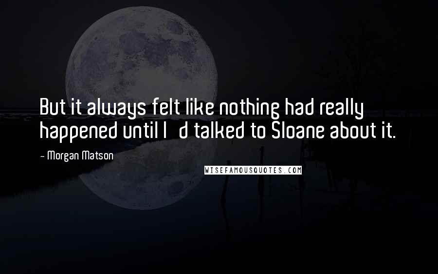 Morgan Matson Quotes: But it always felt like nothing had really happened until I'd talked to Sloane about it.