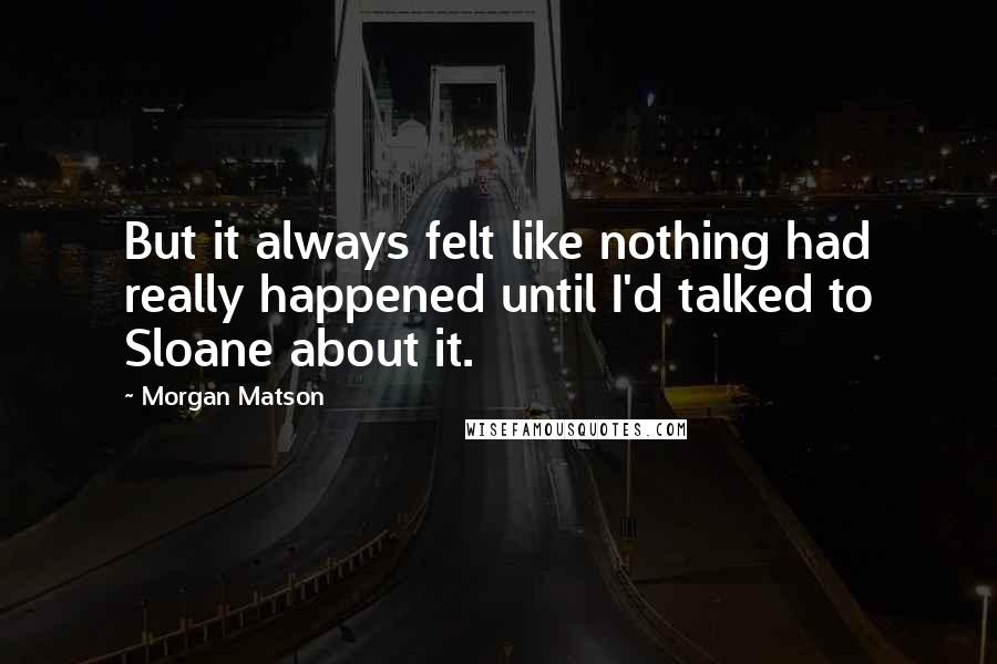 Morgan Matson Quotes: But it always felt like nothing had really happened until I'd talked to Sloane about it.