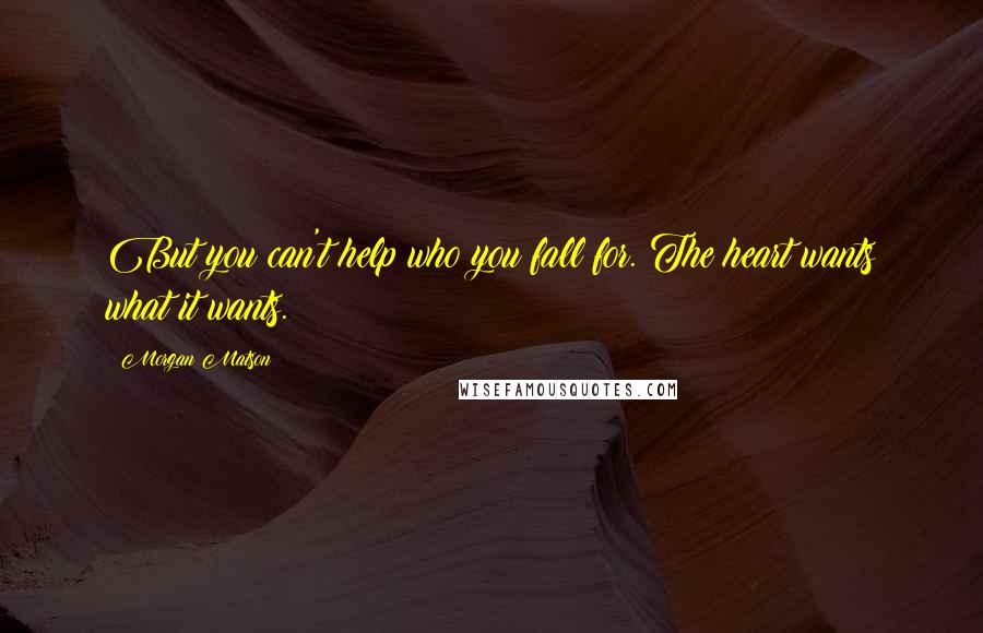 Morgan Matson Quotes: But you can't help who you fall for. The heart wants what it wants.