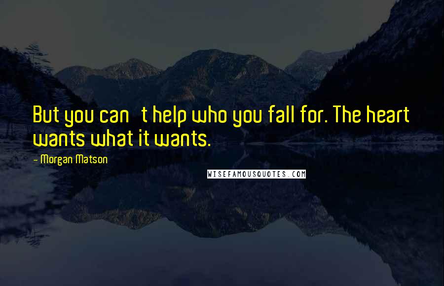 Morgan Matson Quotes: But you can't help who you fall for. The heart wants what it wants.