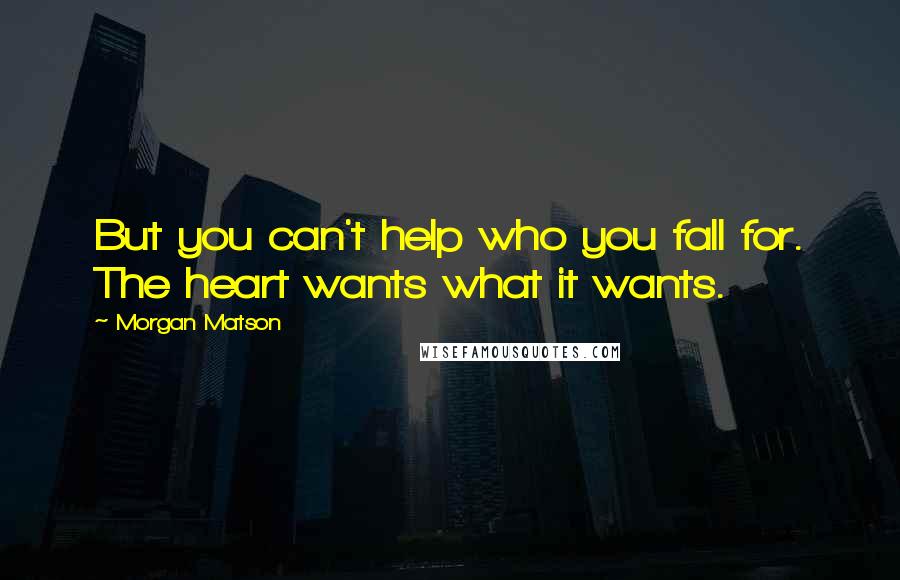 Morgan Matson Quotes: But you can't help who you fall for. The heart wants what it wants.