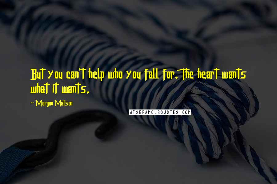 Morgan Matson Quotes: But you can't help who you fall for. The heart wants what it wants.