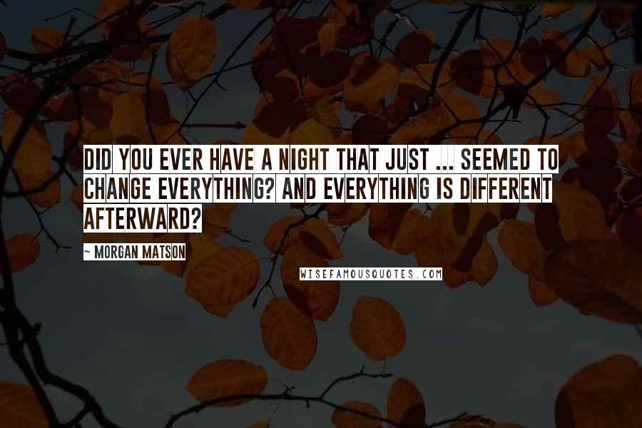 Morgan Matson Quotes: Did you ever have a night that just ... seemed to change everything? And everything is different afterward?